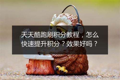 天天酷跑刷积分教程，怎么快速提升积分？效果好吗？