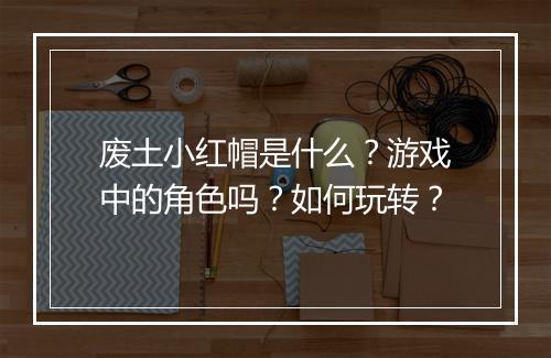 废土小红帽是什么？游戏中的角色吗？如何玩转？