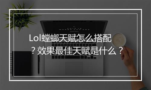 Lol螳螂天赋怎么搭配？效果最佳天赋是什么？