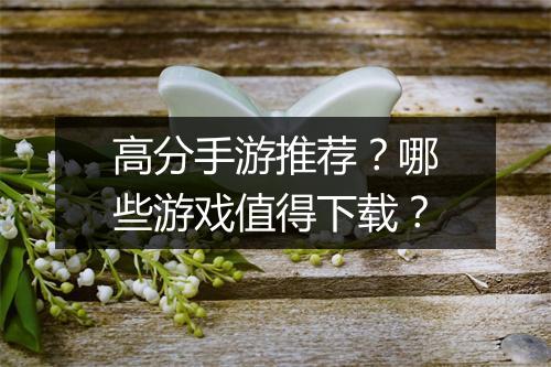 高分手游推荐？哪些游戏值得下载？