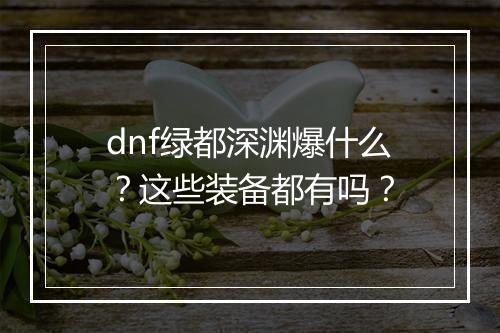 dnf绿都深渊爆什么？这些装备都有吗？