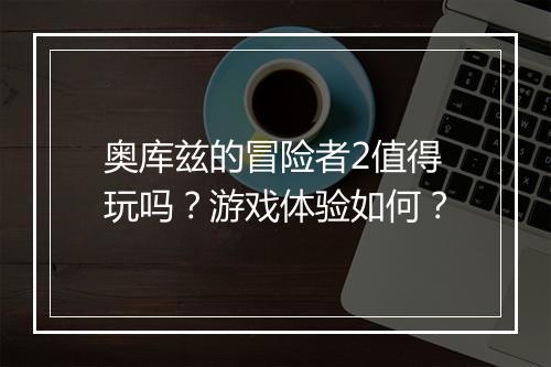 奥库兹的冒险者2值得玩吗？游戏体验如何？