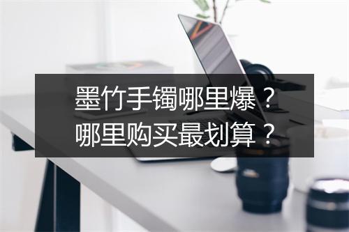 墨竹手镯哪里爆？哪里购买最划算？