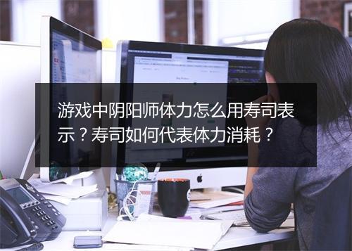 游戏中阴阳师体力怎么用寿司表示？寿司如何代表体力消耗？