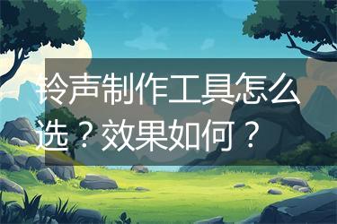 铃声制作工具怎么选？效果如何？