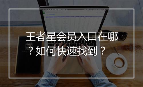 王者星会员入口在哪？如何快速找到？