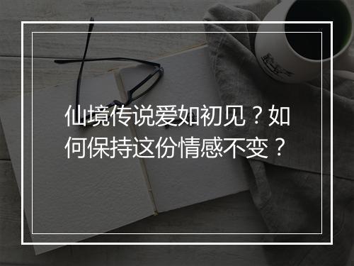 仙境传说爱如初见？如何保持这份情感不变？