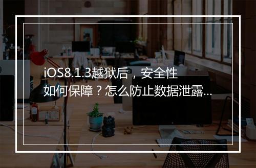 iOS8.1.3越狱后，安全性如何保障？怎么防止数据泄露？