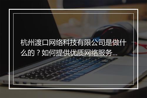 杭州渡口网络科技有限公司是做什么的？如何提供优质网络服务？