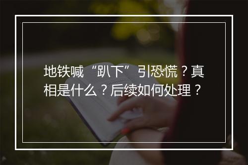 地铁喊“趴下”引恐慌？真相是什么？后续如何处理？
