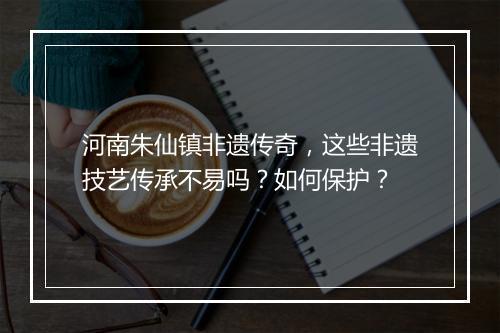 河南朱仙镇非遗传奇，这些非遗技艺传承不易吗？如何保护？