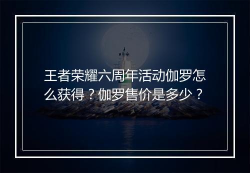王者荣耀六周年活动伽罗怎么获得？伽罗售价是多少？