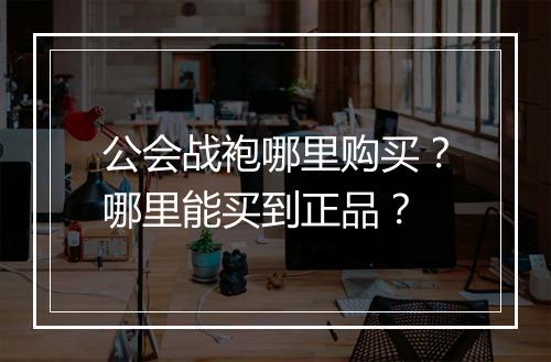 公会战袍哪里购买？哪里能买到正品？
