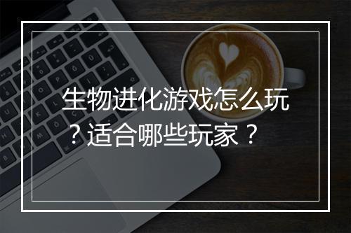 生物进化游戏怎么玩？适合哪些玩家？
