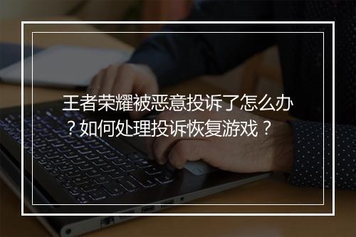 王者荣耀被恶意投诉了怎么办？如何处理投诉恢复游戏？