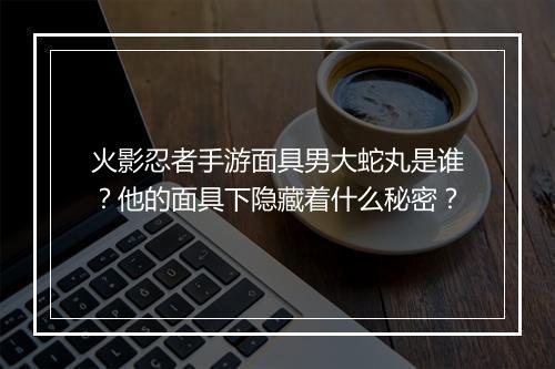 火影忍者手游面具男大蛇丸是谁？他的面具下隐藏着什么秘密？