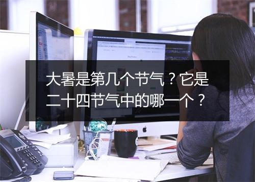大暑是第几个节气？它是二十四节气中的哪一个？