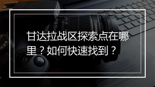 甘达拉战区探索点在哪里？如何快速找到？