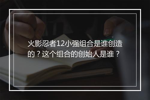 火影忍者12小强组合是谁创造的？这个组合的创始人是谁？