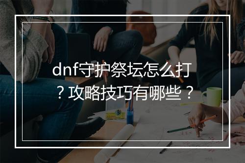 dnf守护祭坛怎么打？攻略技巧有哪些？