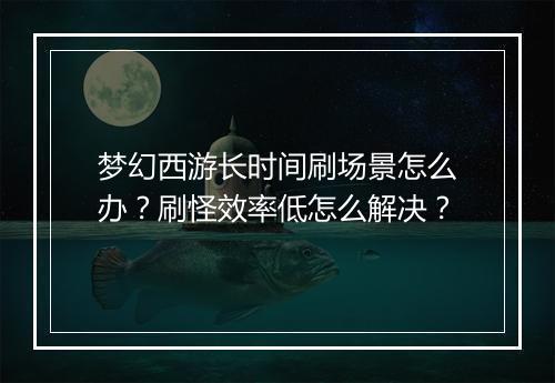 梦幻西游长时间刷场景怎么办？刷怪效率低怎么解决？