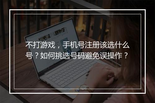 不打游戏，手机号注册该选什么号？如何挑选号码避免误操作？