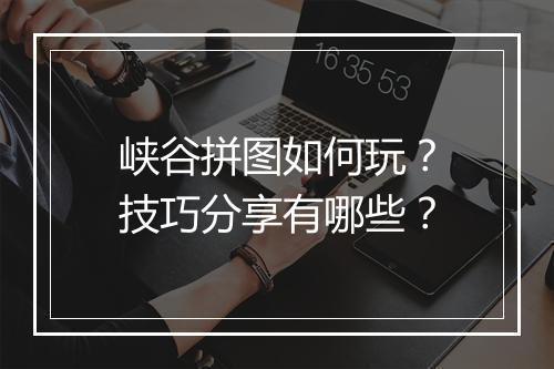 峡谷拼图如何玩？技巧分享有哪些？