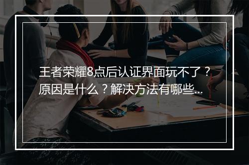 王者荣耀8点后认证界面玩不了？原因是什么？解决方法有哪些？