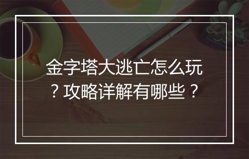 金字塔大逃亡怎么玩？攻略详解有哪些？