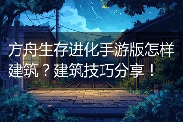 方舟生存进化手游版怎样建筑？建筑技巧分享！