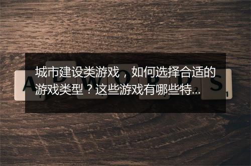 城市建设类游戏，如何选择合适的游戏类型？这些游戏有哪些特点？