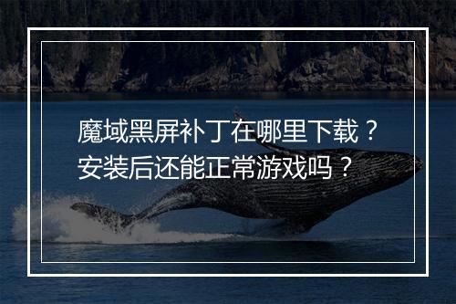魔域黑屏补丁在哪里下载？安装后还能正常游戏吗？