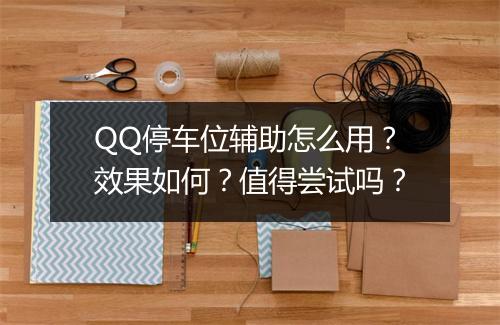 QQ停车位辅助怎么用？效果如何？值得尝试吗？