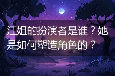 江姐的扮演者是谁？她是如何塑造角色的？