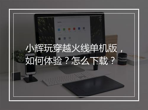 小辉玩穿越火线单机版，如何体验？怎么下载？