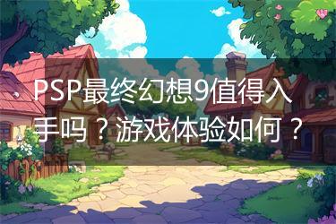 PSP最终幻想9值得入手吗？游戏体验如何？