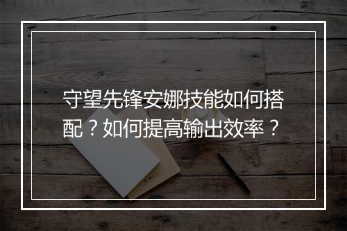 守望先锋安娜技能如何搭配？如何提高输出效率？