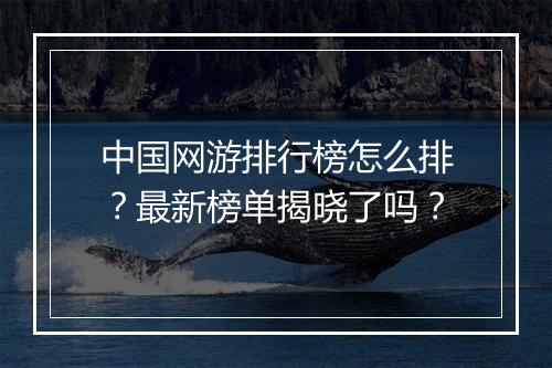 中国网游排行榜怎么排？最新榜单揭晓了吗？