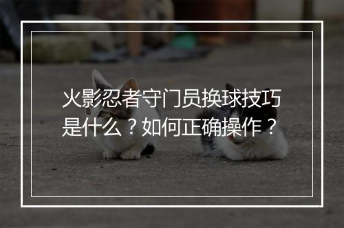 火影忍者守门员换球技巧是什么？如何正确操作？
