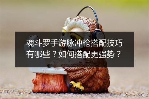 魂斗罗手游脉冲枪搭配技巧有哪些？如何搭配更强势？