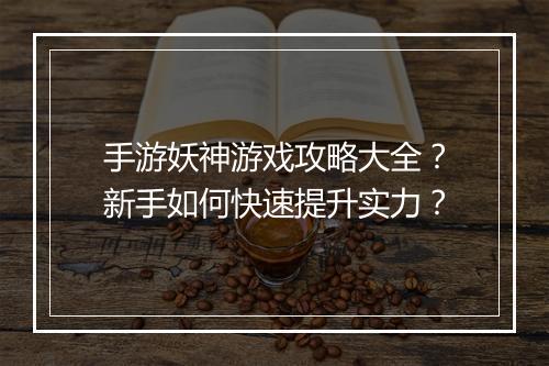 手游妖神游戏攻略大全？新手如何快速提升实力？