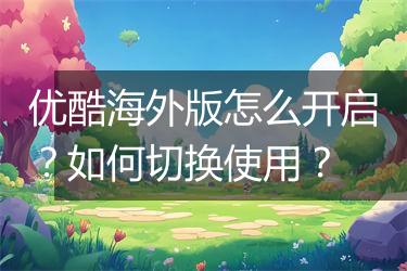 优酷海外版怎么开启？如何切换使用？