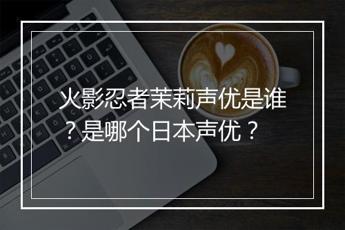 火影忍者茉莉声优是谁？是哪个日本声优？