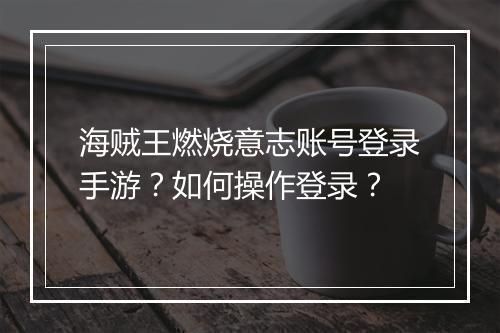 海贼王燃烧意志账号登录手游？如何操作登录？