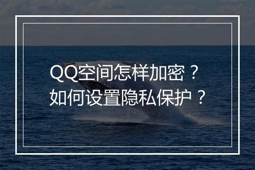 QQ空间怎样加密？如何设置隐私保护？
