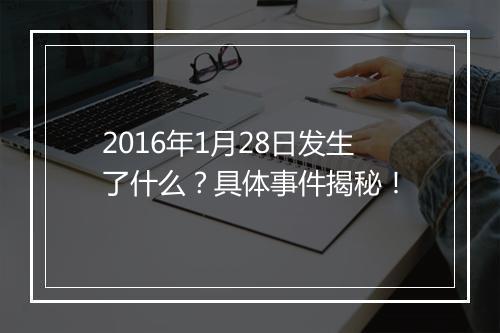 2016年1月28日发生了什么？具体事件揭秘！