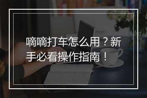 嘀嘀打车怎么用？新手必看操作指南！