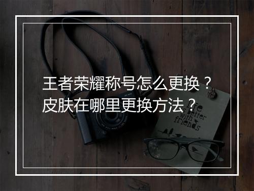 王者荣耀称号怎么更换？皮肤在哪里更换方法？