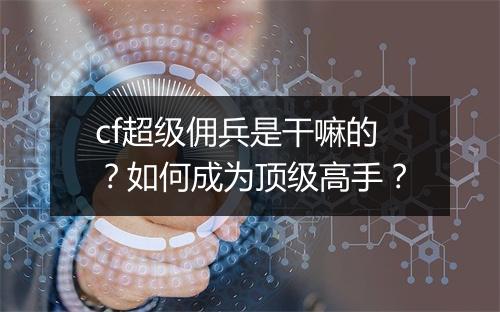cf超级佣兵是干嘛的？如何成为顶级高手？