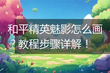 和平精英魅影怎么画？教程步骤详解！